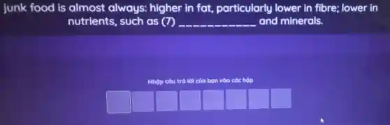 junk food is almost always:higher in fat particularly lower in fibre; lower in
nutrients , such as (7) __ and minerals.
Nhộp câu trả lời của bạn vào các hộp
square