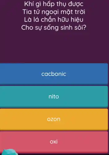 Khí gì hấp thụ được
Tia tử ngoại mặt trời
Là lá chǎn hữu hiệu
Cho sự sống sinh sôi?
cacbonic
nito
ozon
oxi