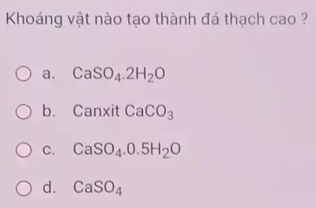 Khoáng vật nào tạo thành đá thạch cao ?
a. CaSO_(4).2H_(2)O
b. Canxit CaCO_(3)
C CaSO_(4).0.5H_(2)O
d. CaSO_(4)