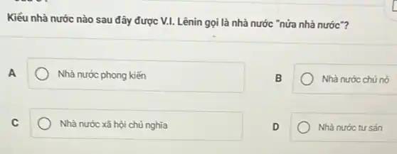 Kiểu nhà nước nào sau đây được V.I.Lênin gọi là nhà nước "nửa nhà nước"?
A
Nhà nước phong kiến
B
Nhà nước chú nô
C
Nhà nước xã hội chủ nghĩa
D
Nhà nước tư sản