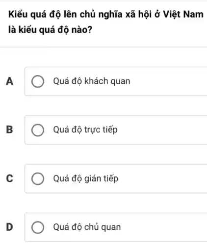 Kiểu quá độ lên chủ nghĩa xã hội ở Việt Nam
là kiểu quá độ nào?
A
Quá độ khách quan
B
Quá độ trực tiếp
C
Quá độ gián tiếp
D
Quá độ chủ quan