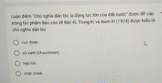 Luận điểm "Chủ nghĩa dân tộc là động lực lớn của đất nước" được đề cập
trong tác phẩm Báo cáo về Bắc Kì Trung Kì và Nam Kì (1924) được hiếu là
chủ nghĩa dân tộc
cực doan.
sô vanh (chauvinism)
hẹp hòi.
chân chinh.