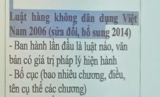 Luật hàng không dân dụng Việt
Nam 2006 (sửa đôi, bố sung 2014)
- Ban hành lần đâu là luật nào . vǎn
bản có giá trị pháp lý hiện hành
- Bô cục (bao nhiêu chương, điều,
tên cụ thể các chương)