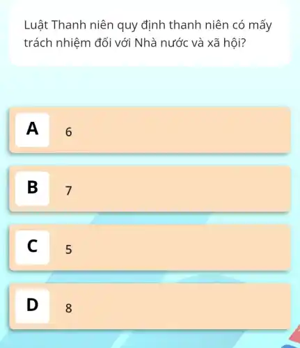 Luật Thanh niên quy định thanh niên có mấy
trách nhiệm đối với Nhà nước và xã hội?
A
6
B 7
C 5
C
D D
8