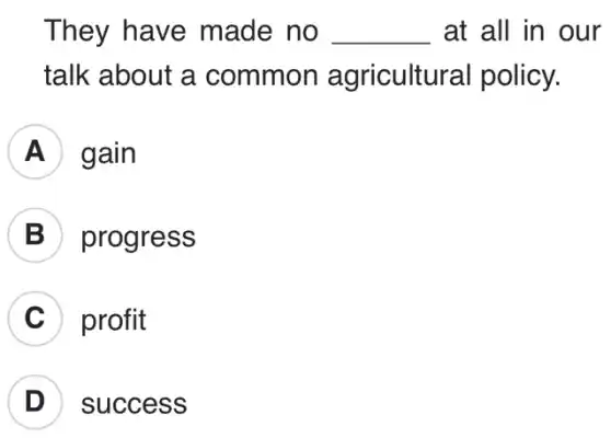 They have made no __ at all in our
talk about a common agricultural policy.
gain
B progress
C profit
D success