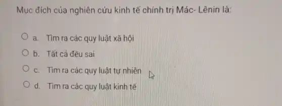 Mục đích của nghiên cứu kinh tế chính trị Mác - Lênin là:
a. Tìm ra các quy luật xã hội
b. Tất cả đều sai
c. Tìm ra các quy luật tự nhiên
d. Tìm ra các quy luật kinh tế