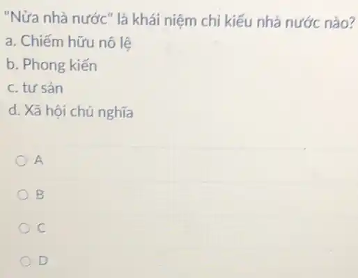 "Nửa nhà nước" là khái niệm chỉ kiểu nhà nước nào?
a. Chiếm hữu nô lê
b. Phong kiến
c. tư sản
d. Xã hội chủ nghĩa
A
B
C
D