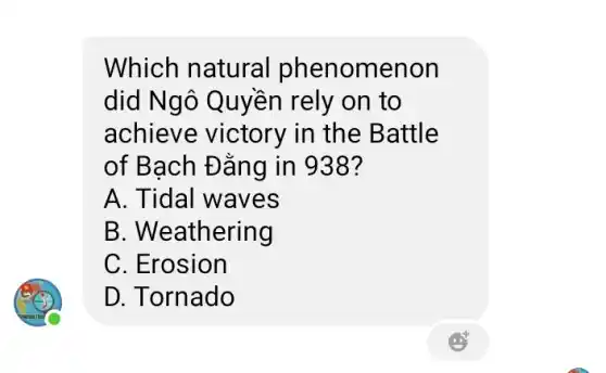 Which natural phenomenon
did Ngô Quyền rely on to
achieve victory in the Battle
of Bạch Đằng in 938?
A. Tidal waves
B. Weathering
C. Erosion
D. Tornado