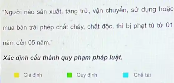 "Người nào sản xuất, tàng trữ, vận chuyển, sử dụng hoặc
mua bán trái phép chất cháy, chất độc, thì bị phạt tù từ 01
nǎm đến 05 nǎm."
Xác định cấu thành quy phạm pháp luật.
Giả định
enroll Quy định
tradesman Chế tài