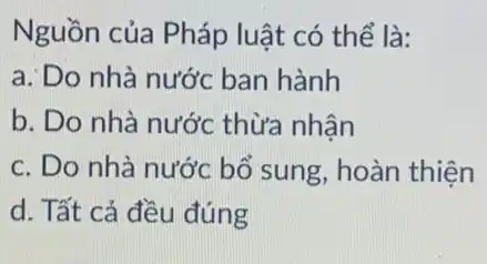 Nguồn của Pháp luật có thể là:
a: Do nhà nước ban hành
b. Do nhà nước thừa nhận
c. Do nhà nước bổ sung, hoàn thiên
d. Tất cả đều đúng