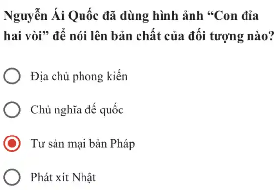 Nguyễn Ái Quốc đã dùng hình ảnh *Con đỉa
hai vòi" để nói lên bản chất của đối tượng nào?
Địa chủ phong kiến
Chủ nghĩa để quốc
Tư sản mại bản Pháp
Phát xít Nhật