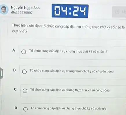 Nguyên Ngọc Anh
dtc235320007
Thực hiện xác định tố chức cung cấp dịch vụ chứng thực chữ ký số nào là
duy nhất?
A	Tố chức cung cấp dịch vụ chứng thực chữ ký số quốc tế
B	Tố chức cung cấp dịch vụ chứng thực chữ kỳ số chuyên dúng
C	Tố chức cung cấp dịch vụ chứng thực chữ ký số công cọng
Tố chức cung cấp dịch vụ chứng thực chữ kỳ số quốc gia