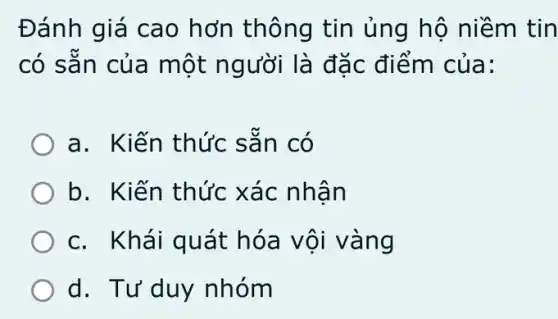 Đánh giá cao hơn thông tin ủng hộ niềm tin
có sẵn của một người là đặc điểm của:
a. Kiến thức sǎn có
b. Kiến thức xác nhân
c. Khái quát hóa vội vàng
d. Tư'duy nhóm