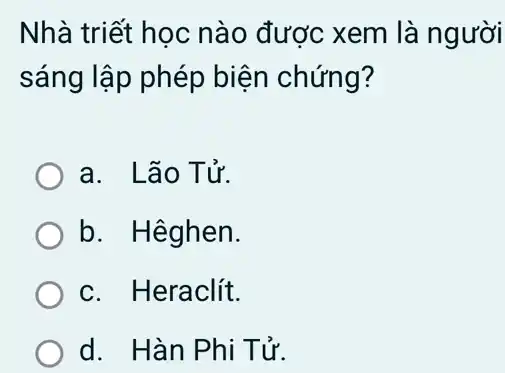 Nhà triết học nào được xem là người
sáng lập phép biện chứng?
a. Lão Tử.
b. Hêghen.
c. Heraclít.
d. Hàn Phi Tử.