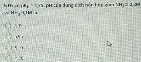 NH_(3) có pK_(b)=4,75 pH của dung dịch hỗn hợp gồm NH_(4)Cl 0.2M
và NH_(3) 0,1M là:
8.95
5.95
9,55
4.78