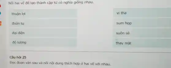 Nối hai vẽ để tạo thành cặp từ có nghĩa giống nhau.
thuận lợi
đoàn tu
đại diện
độ lượng
square 
vị tha
sum hop
suôn sẻ
Câu hỏi 25
Đọc đoạn vǎn sau và nối nội dung thích hợp ở hai vế với nhau.