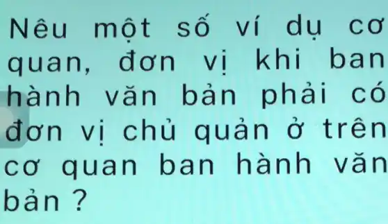 Nêu một số ví du cơ
quan , đơn vị khi ban
hành vǎn bản phải có
đơn vị chủ quản ở trên
cơ quan ban hành vǎn
bản?