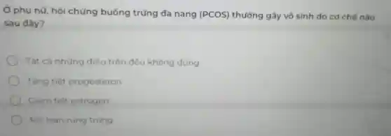 Ở phụ nữ, hội chứng buồng trứng đa nang (PCOS) thường gây vô sinh do cơ chế nào
sau đây?
Tất cả những điều trên đều không đúng
Tǎng tiết progesteron
Giảm tiết estrogen
Rói loan rung trung