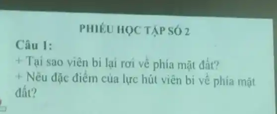 PHIÉU HỌC TẬP SO 2
Câu 1:
+ Tại sao viên bi lại rơi về phía mặt đất?
+ Nêu đặc điểm của lực hút viên bi về phía mặt
đât?