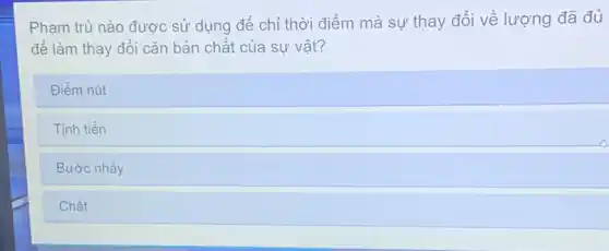 Phạm trù nào được sử dụng để chỉ thời điểm mà sự thay đổi về lượng đã đủ
để làm thay đôi cǎn bản chất của sự vật?
Điểm nút
Tịnh tiến
Bước nhảy
Chất