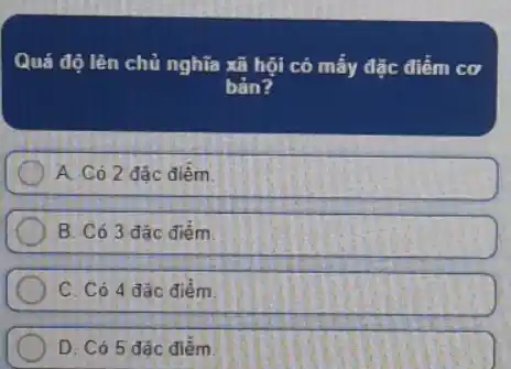 Quá độ lên chủ nghĩa xã hội có mấy đặc điểm cơ
bản?
A. Có 2 đǎc điêm
B. Có 3 đặc điểm.
C. Có 4 đǎc điểm
D. Có 5 đặc điểm