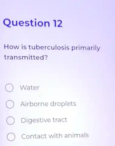 Question 12
How is tuberculosis primarily
transmitted?
Water
Airborne droplets
Digestive tract
Contact with animals