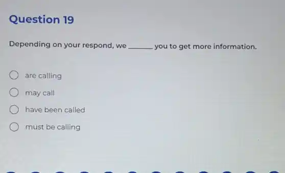 Question 19
Depending on your respond, we __ you to get more information.
are calling
may call
have been called
must be calling