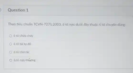 Question 1
Theo tiêu chuẩn TCVN-7271:2003, ô tô nào dưới đây thuộc ô tô chuyển dung:
ô tô chữa cháy
ô tô tải tự dó
ô tô chở rác
ô tô cứu thường