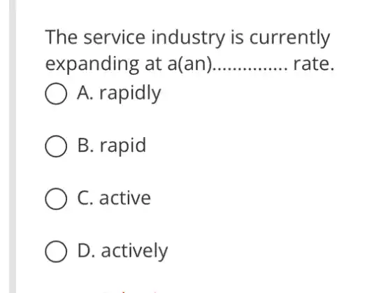 The service industry is currently
expanding at a(an) __ rate
A. rapidly
B. rapid
C. active
D. actively