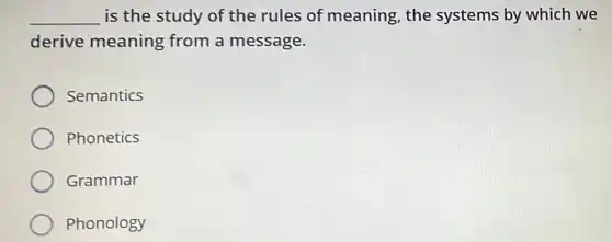 __ is the study of the rules of meaning, the systems by which we
derive meaning from a message.
Semantics
Phonetics
Grammar
Phonology