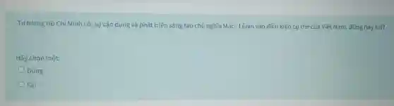 Tư tường Hồ Chí Minh có: sự vận dụng và phát triển sáng tạo chủ nghĩa Mác - Lênin vào điều kiện cụ thể của Việt Nam, đúng hay sai?
Hãy chọn một:
Đúng
Sai