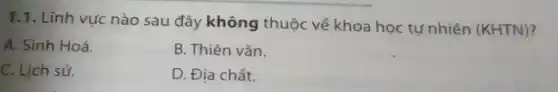 T.1. Lĩnh vực nào sau đây không thuộc về khoa học tự nhiên (KHTN)?
A. Sinh Hoá.
B. Thiên vǎn.
C. Lịch sử.
D. Địa chất.