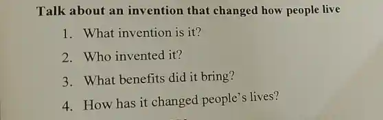 Talk about an invention that changed how people live
1. What invention is it?
2.Who invented it?
3. What benefits did it bring?
4. How has it changed people's lives?