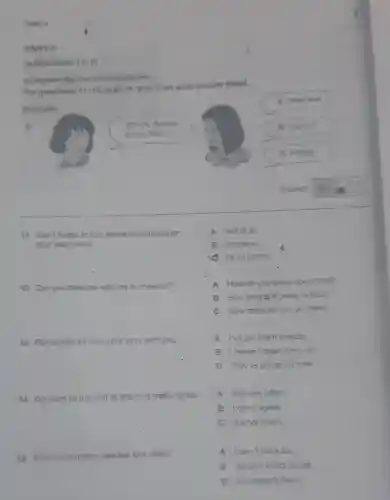 Test 4
PART 3
QUESTIONB 11-15
For questions 11-18 marl.A. B or Con your answer sheet.
Complete the five convenations.
Example:
0
11 Don't forget to buy some fresh bread on
your way home.
12 Can you help me with my homework?
13 Remember to take your keys with you.
14 We have to turn left at the next traffic lights
15 Who's our maths teacher this year?
A How do you know about that?
B How long is it going to take?
C How often do you go there?
A I've got them already.
B Ihaven't been there yet.
C They're going out now.
Where do you
come from?
A New York.
B School