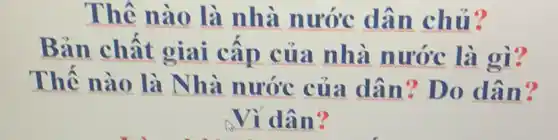 Thế nào là nhà nước dân chủ?
Bản chất giai cấp của nhà nước là gì?
Thế nào là Nhà nước của dân?Do dân?
Vì dân?