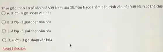 Theo giáo trình Cơ sở vǎn hoá Việt Nam của GS.Trần Ngọc Thêm tiến trình vǎn hóa Việt Nam có thể chia
A. 3 lớp - 6 giai đoạn vǎn hóa
B. 3 lớp 3 giai doan vǎn hóa
C. 4 lớp 6 giai đoạn vǎn hóa
D. 4 lớp - 3 giai đoạn vǎn hóa