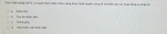 Theo Hiến pháp 2013 cơ quan thực hiện chức nǎng thực hành quyền công tố và kiếm sát các hoạt động tư pháp là:
a. Quốc hội.
b. Tòa án nhân dân
c. Chính phủ.
d. Viện kiểm sát nhân dân