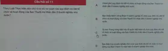 Theo Luật Thực hiện dân chủ ở cơ sở, cơ quan nào quy định chi tiết tổ
chức và hoạt động của Ban Thanh tra nhân dân ở doanh nghiệp nhà
nước?
A
nhân dân ở doanh nghiệp nhà nước.
Chính phủ quy định chi tiết tổ chức và hoạt động của Ban Thanh tra
Ban Chấp hành Công đoàn ở doanh nghiệp tổ chức quy định chi tiết tổ
B chức và hoạt động của Ban Thanh tra nhân dân ở doanh nghiệp nhà
nước.
Ủy ban Trung ương Mặt trận tổ quốc Việt Nam tổ chức quy định chi tiết
c tổ chức và hoạt động của Ban Thanh tra nhân dân ở doanh nghiệp nhà
nước.
Bạn lãnh đạo doanh nghiệp nhà nước quy định chi tiết tổ chức và hoạt
D
động của Ban Thanh tra nhân dân ở doanh nghiệp nhà nước.