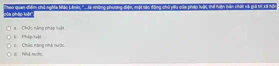 Theo quan điểm chủ nghĩa Mác Lênin, "....là những phương diện, mặt tác động chủ yếu của pháp luật, thế hiện bản chất và giá trị xã hội
của pháp luật".
a. Chức nǎng pháp luật
b. Pháp luật.
c. Chức nǎng nhà nước.
d. Nhà nước.