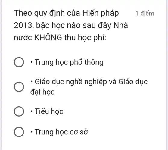 Theo quy định của Hiến pháp
2013, bậc học nào sau đây Nhà
nước KHÔNG i thu học phí:
- Trung học phổ thông
- Giáo dục nghề nghiệp và Giáo dục
đại học
- Tiểu học
- Trung học cơ sở
1 điểm