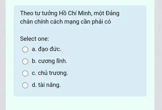 Theo tư tưởng Hồ Chí Minh , một Đảng
chân chính cách mạng cần phải có
Select one:
a. đạo đức.
b. cương lĩnh.
c. chủ trương.
d. tài nǎng.