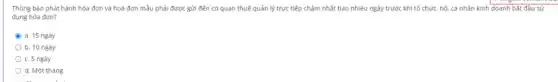 Thông báo phát hành hóa đơn và hoá đơn mẫu phải được gửi đến cơ quan thuế quản lý trực tiếp chậm nhất bao nhiêu ngày trước khi tố chức, hộ, cả nhân kinh doanh bắt đâu sử
dụng hóa đơn?
B a. 15 ngày
b. 10 ngày
c. 5 ngày
d. Một tháng