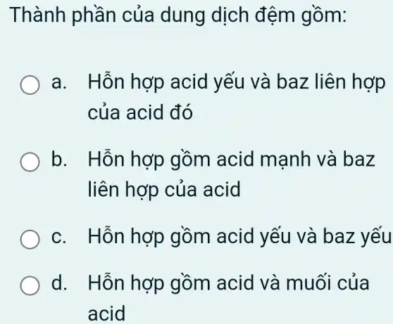 Thành phần của dung dịch đệm gồm:
a. Hôn hợp acid yếu và baz liên hợp
của acid đó
b. Hỗn hợp gồm acid manh và baz
liên hợp của acid
c. Hỗn hợp gồm acid yếu và baz yếu
d. Hỗn hợp gồm acid và muối của
acid