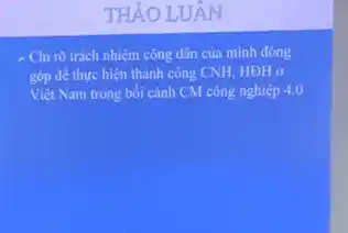 THÀO LUẬN
- Chỉ rõ trách nhiệm công dân của mình đóng
góp đề thực hiện thành công CNH, HĐH or
Việt Nam trong bối cảnh CM công nghiệp 4.0