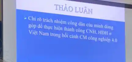 THẢO LUÂN
Chi rõ trách nhiệm công dân của minh đóng
góp để thực hiện thành công CNH, HDH ở
Việt Nam trong bối cánh CM công nghiệ
p4.0