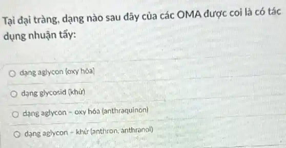 Tại đại tràng, dạng nào sau đây của các OMA được coi là có tác
dụng nhuận tẩy:
dạng aglycon (oxy hóa)
dạng glycosid (khữ)
dạng aglycon - oxy hóa (anthraquinon)
dạng aglycon - khử (anthro n. anthranol)