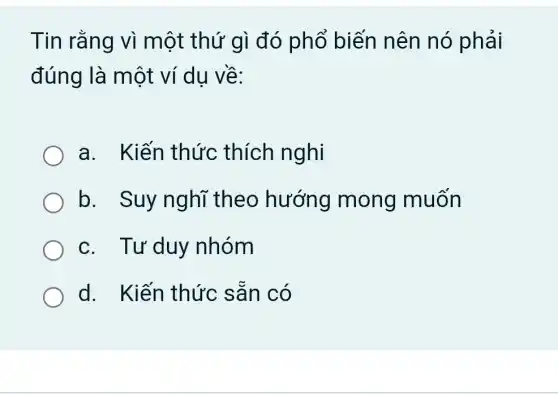 Tin rằng vì một thứ gì đó phổ biến nên nó phải
đúng là một ví du về:
a. Kiến thức thích nghi
b. Suy nghĩ theo hướng mong muốn
c. Tư duy nhóm
d. Kiến thức sǎn có