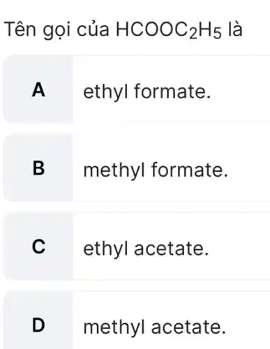 Tên gọi của HCOOC_(2)H_(5) là
A
ethyl formate.
B
methyl formate.
C
ethyl acetate.
D
methyl acetate.