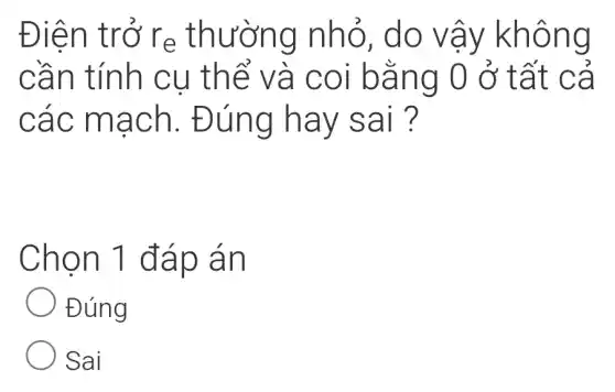 Điên trở ' re thường nhỏ, do vậy không
cần tính | cu thể và coi bằng 0 ở tất cả
các mạch . Đúng hay sai ?
Chọn 1 đáp án
Đúng
Sai