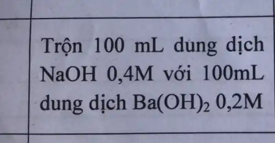 Trôn 100 mL dùng dịch
NaOH 0.4M với 10 OmL
dung dịch Ba(OH)_(2) 0.2M